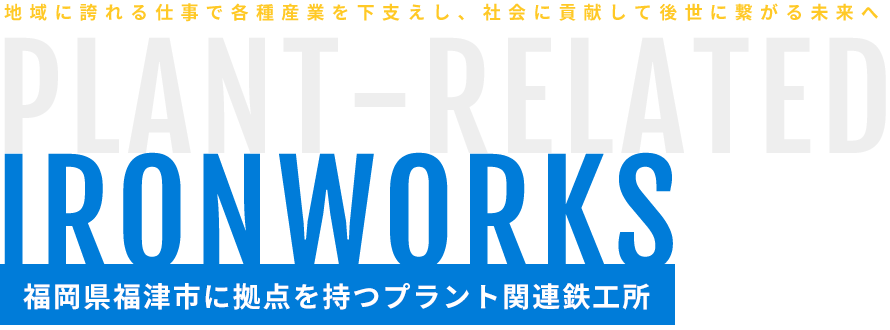 福岡県福津市に拠点を持つプラント関連鉄工所　地域に誇れる仕事で各種産業を下支えし、社会に貢献して後世に繋がる未来へ　PLANT-RELATED IRONWORKS